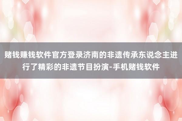 赌钱赚钱软件官方登录济南的非遗传承东说念主进行了精彩的非遗节目扮演-手机赌钱软件