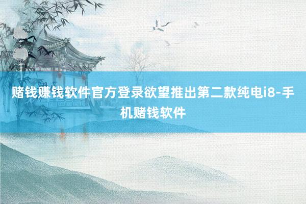 赌钱赚钱软件官方登录欲望推出第二款纯电i8-手机赌钱软件