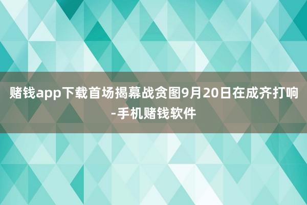 赌钱app下载首场揭幕战贪图9月20日在成齐打响-手机赌钱软件