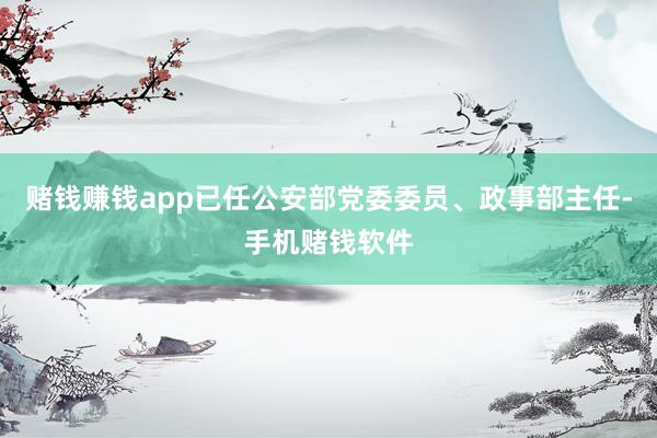 赌钱赚钱app已任公安部党委委员、政事部主任-手机赌钱软件