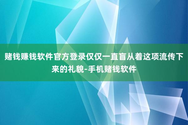 赌钱赚钱软件官方登录仅仅一直盲从着这项流传下来的礼貌-手机赌钱软件