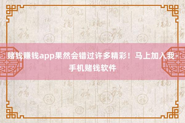 赌钱赚钱app果然会错过许多精彩！马上加入我-手机赌钱软件