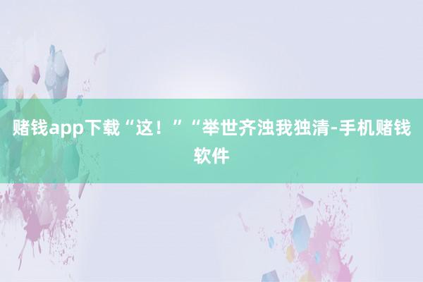 赌钱app下载“这！”“举世齐浊我独清-手机赌钱软件