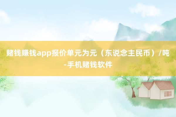 赌钱赚钱app报价单元为元（东说念主民币）/吨-手机赌钱软件